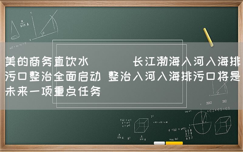 美的商務(wù)直飲水  || 長(zhǎng)江渤海入河入海排污口整治全面啟動(dòng) 整治入河入海排污口將
