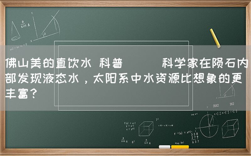 佛山美的直飲水 科普 || 科學家在隕石內部發(fā)現(xiàn)液態(tài)水，太陽系中水資源比想象的更